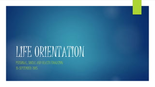 LIFE ORIENTATION
PERSONAL, SOCIAL AND HEALTH EDUCATION
18-SEPTEMBER-2015
 