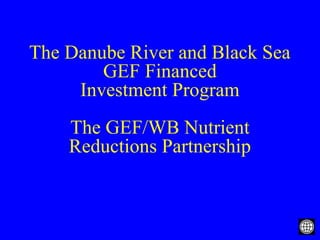 The Danube River and Black Sea
GEF Financed
Investment Program
The GEF/WB Nutrient
Reductions Partnership
 
