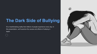 The Dark Side of Bullying
It's a heartbreaking reality that millions of people experience every day. In
this presentation, we'll examine the causes and effects of bullying in
depth.
 