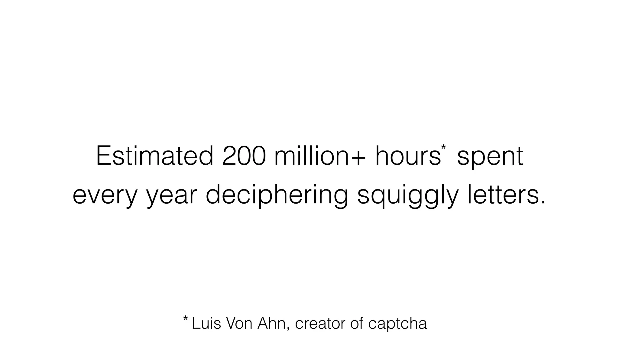 Estimated 200 million+ hours spent
every year deciphering squiggly letters.
Luis Von Ahn, creator of captcha
*
*
 