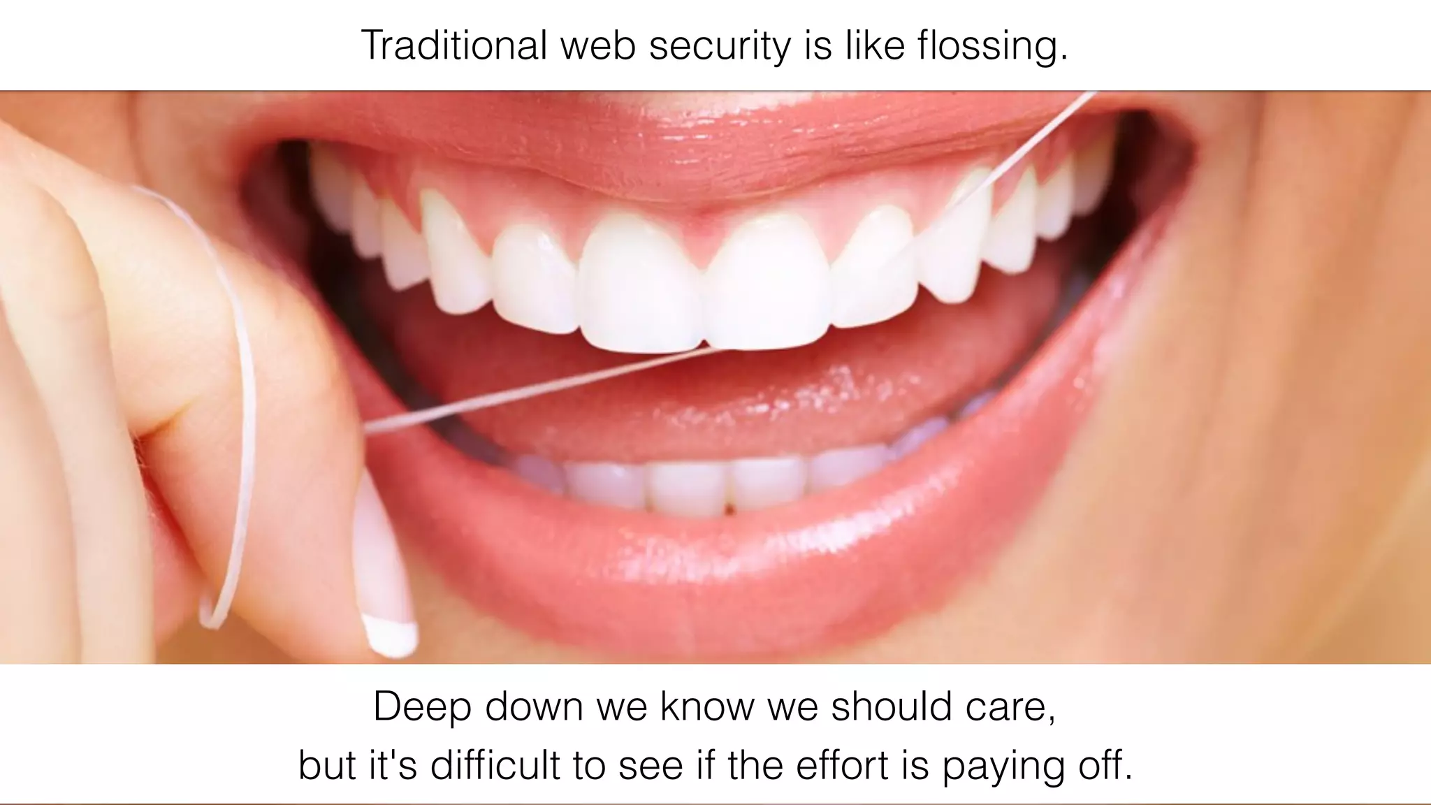 Traditional web security is like ﬂossing.
Deep down we know we should care,
but it's difﬁcult to see if the effort is paying off.
 