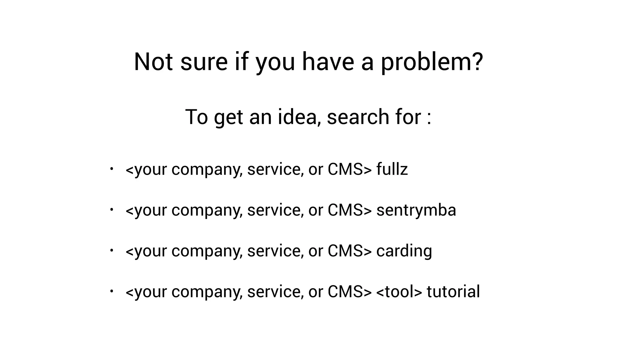 To get an idea, search for :
• <your company, service, or CMS> fullz
• <your company, service, or CMS> sentrymba
• <your company, service, or CMS> carding
• <your company, service, or CMS> <tool> tutorial
Not sure if you have a problem?
 
