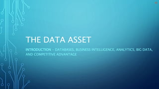 THE DATA ASSET
INTRODUCTION - DATABASES, BUSINESS INTELLIGENCE, ANALYTICS, BIG DATA,
AND COMPETITIVE ADVANTAGE
 