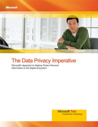 The Data Privacy Imperative<br />Microsoft’s Approach to Helping Protect Personal Information in the Digital Ecosystem<br />Microsoft TwCTrustworthy Computing<br />The information contained in this document represents the current view of Microsoft Corp. on the issues discussed as of the date of publication. Because Microsoft must respond to changing market conditions, it should not be interpreted to be a commitment on the part of Microsoft, and Microsoft cannot guarantee the accuracy of any information presented after the date of publication.<br />This white paper is for informational purposes only. MICROSOFT MAKES NO WARRANTIES, EXPRESS OR IMPLIED, IN THIS DOCUMENT.<br />Complying with all applicable copyright laws is the responsibility of the user. Without limiting the rights under copyright, no part of this document may be reproduced, stored in or introduced into a retrieval system, or transmitted in any form or by any means (electronic, mechanical, photocopying, recording or otherwise), or for any purpose, without the express written permission of Microsoft.<br />Microsoft may have patents, patent applications, trademarks, copyrights or other intellectual property rights covering subject matter in this document. Except as expressly provided in any written license agreement from Microsoft, the furnishing of this document does not give you any license to these patents, trademarks, copyrights or other intellectual property.<br />© 2008 Microsoft Corp. All rights reserved. <br />Microsoft, Active Directory, BitLocker, Forefront, Hotmail, Internet Explorer, MSN, OneCare, SharePoint, SmartScreen, Windows, Windows CardSpace, Windows Live, Windows Media, Windows Server and Windows Vista are either registered trademarks or trademarks of Microsoft Corp. in the United States and/or other countries. The names of actual companies and products mentioned herein may be the trademarks of their respective owners. <br />Microsoft Corp. • One Microsoft Way • Redmond, WA 98052-6399 • USA<br />Contents<br /> TOC  quot;
H2,2,H1,1quot;
 Introduction: Privacy and Trust in a Connected World PAGEREF _Toc191614751  1<br />Microsoft’s Approach to Trustworthy Computing and Privacy PAGEREF _Toc191614752  2<br />Microsoft’s Privacy Policies and Practices PAGEREF _Toc191614753  3<br />Technology Innovation to Help Protect Individuals’ Privacy PAGEREF _Toc191614754  5<br />Freedom from Intrusion PAGEREF _Toc191614755  5<br />More Control of Personal Information PAGEREF _Toc191614756  6<br />Helping Provide Protection from Harm PAGEREF _Toc191614757  7<br />Technology Innovation and Investments for Data Governance PAGEREF _Toc191614758  8<br />More Secure Infrastructure PAGEREF _Toc191614759  9<br />Identity and Access Control PAGEREF _Toc191614760  10<br />Information Protection PAGEREF _Toc191614761  11<br />Auditing and Reporting PAGEREF _Toc191614762  12<br />Leadership and Collaboration PAGEREF _Toc191614763  13<br />Privacy Legislation PAGEREF _Toc191614764  13<br />Industry and Government Partnerships PAGEREF _Toc191614765  14<br />Collaboration with Law Enforcement PAGEREF _Toc191614766  14<br />Customer Guidance and Engagement PAGEREF _Toc191614767  15<br />Consumer Guidance PAGEREF _Toc191614768  15<br />Training for IT Professionals and Software Developers PAGEREF _Toc191614769  15<br />Conclusion PAGEREF _Toc191614770  16<br />Introduction: Privacy and Trust in a Connected World <br />Information and communication technologies have transformed how a large segment of the world’s population works, communicates, learns, shops and plays. Meanwhile, the Internet, in combination with the rapid growth of wireless and broadband technologies, is carrying the benefits of the Web to virtually every corner of the world. These technologies are helping to create new opportunities for millions of people and businesses in the global economy.<br />Yet, as advances in technology simplify and accelerate the flow of information, concerns about the collection and use of personal data, widely publicized security and data breaches, and growing alarm about online fraud and identity theft threaten to erode public confidence in the computing ecosystem and digital commerce.<br />Global trends indicate a steady increase in crimes like identity theft as well as online phishing scams aimed at deceiving individuals into divulging their personal information. According to Attrition.org, a nonprofit group that tracks data breach incidents, at least 162 million records containing personal data were compromised worldwide in 2007, compared to 49 million the previous year. At the same time, studies show a decline in confidence that information shared online will remain both secure and private. <br />These developments, together with an increasingly rigorous regulatory environment and the growing volume of personal information being collected by businesses and government, are compelling private- and public-sector organizations to recognize that managing and helping to protect people’s confidential data must be a top priority.<br />Microsoft Corporation is committed to working with organizations to address these challenges. Our efforts focus on enabling people and organizations to confidently and safely manage the use of personal data by providing them with both the information to make critical choices and the tools to take assured action.<br />This paper describes how Microsoft is helping customers and the computing ecosystem to protect individual and organizational privacy through a combination of technology innovation and investments, leadership and collaboration, and customer guidance and engagement.<br />Microsoft Privacy PrinciplesAccountability in handling personal information within Microsoft and with vendors and partnersNotice to individuals about how we collect, use, retain and disclose their personal informationCollection of personal information from individuals only for the purposes identified in the privacy notice we providedChoice and Consent for individuals regarding how we collect, use and disclose their personal information Use and Retention of personal information in accordance with the privacy notice and consent that individuals have providedDisclosure or Onward Transfer of personal information to vendors and partners only for purposes that are identified in the privacy notice, and in a security-enhanced mannerQuality assurance steps to ensure that personal information in our records is accurate and relevant to the purposes for which it was collectedAccess for individuals who want to inquire about and, when appropriate, review and update their personal information in our possessionEnhanced security of personal information to help protect against unauthorized access and useMonitoring and Enforcement of compliance with our privacy policies, both internally and with our vendors and partners, along with established processes to address inquiries, complaints and disputesMicrosoft’s Approach to Trustworthy Computing and Privacy<br />In 2002, Microsoft Chairman Bill Gates announced that one of the company’s top priorities going forward would be to create a trustworthy computing environment that enables a secure, private and reliable computing experience based on sound business practices. Trustworthy Computing remains a key corporate tenet today. <br />Microsoft believes that for individuals and organizations to fully realize the potential of computers and the Internet, computers must be more secure and reliable and individuals must have greater control of their personal information and trust that it is being used and managed appropriately.<br />Microsoft was one of the first organizations to embrace the Safe Harbor privacy principles developed by the U.S. Department of Commerce and the European Commission. These tenets provided a framework for the development of Microsoft’s own privacy principles (see box at right), which guide the use and management of our customers’ and partners’ information. <br />Microsoft’s commitment to ensuring a trustworthy computing ecosystem focuses on three main areas: technology investments and innovation, leadership and collaboration, and customer guidance and engagement.<br />Technology investments and innovation<br />In recent years, Microsoft has made significant changes to the way it develops software, including building in security and privacy checkpoints throughout the product development life cycle. To help protect against evolving security threats, Microsoft continues to invest in software advances that provide layered defenses against spam, spyware, phishing and other malicious activity. We also are providing easy-to-use services and tools that help customers configure their systems correctly and keep them up-to-date.<br />Leadership and collaboration<br />Microsoft works collaboratively with a wide range of leaders in industry, business and government to combat privacy threats and promote best practices. These efforts include proactively filing civil lawsuits and supporting law enforcement actions against spammers and phishers, advocating for comprehensive privacy legislation, and providing leadership on a variety of industry-driven privacy initiatives.<br />Customer guidance and engagement<br />With the understanding that people who use technology also play a vital role in securing the overall computing ecosystem, Microsoft actively engages with customers to help them understand their rights and make educated choices when sharing personal information. For example, we introduced a layered privacy notice for many of our online services, providing a clear, concise one-page summary of the company’s online privacy practices with links to full statements and other relevant information.<br />Microsoft’s Privacy Policies and Practices<br />Microsoft’s commitment to privacy starts with the people, policies and processes that make privacy and improved data protection an integral part of the company’s business practices and corporate environment. These measures include the following:<br />Privacy policy<br />The foundation of Microsoft’s approach to privacy and improved data protection is a commitment to empowering people to help control the collection, use and distribution of their personal information. Our privacy principles and corporate privacy policy, which together govern the collection and use of all customer and partner information, provide our employees with a clear and simple framework to help ensure privacy compliance companywide.<br />Privacy Principles for Search and Advertising<br />This set of privacy principles outlines new and enhanced steps to help protect the privacy of Microsoft® Windows Live™ users. Protective measures include making search query data anonymous after 18 months by permanently removing cookie IDs, the entire IP address and all other cross-session identifiers from search terms, as well as selecting advertising based only on information that does not personally and directly identify individual users. Microsoft also is committed to joining the Network Advertising Initiative (NAI) when the company begins to offer third-party ad serving broadly. The Microsoft privacy principles for Live Search and online ad targeting are available at: http://download.microsoft.com/download/3/7/f/37f14671-ddee-499b-a794-077b3673f186/Microsoft’s%20Privacy%20Principles%20for%20Live%20Search%20and%20Online%20Ad%20Targeting.doc<br />Privacy staffing<br />Microsoft implements its privacy goals through three levels of privacy-related staffing. The Microsoft Corporate Privacy Group manages the development of the company’s overall privacy strategy. It also leads the implementation of programs aligned to this strategy that enhance the privacy protections in Microsoft products, services, processes and systems. Microsoft has more than 40 full-time privacy professionals across the company’s business units, with several hundred more employees responsible for helping to ensure that privacy policies, procedures and technologies are applied within the business units in which they work.<br />Microsoft Privacy Standard for Development (MPSD)<br />The MPSD framework helps ensure that customer privacy and data protections are systematically incorporated into the development and deployment of Microsoft products and services. The MPSD includes detailed guidance for creating notice and consent experiences, providing sufficient data security features, maintaining data integrity, offering user access, and supplying controls when developing software products and Web sites. To share our best practices with the broader technology industry and privacy community, Microsoft recently released its Privacy Guidelines for Developing Software Products and Services. Additional information is available at http://www.microsoft.com/presspass/features/2006/oct06/10-19Privacy.mspx. <br />The Security Development Lifecycle (SDL)<br />Established in 2003, the Microsoft Security Development Lifecycle is an internal design and development framework that establishes a rigorous process of secure design, coding, testing, review and response for all Microsoft products that handle sensitive or personal information or regularly communicate via the Internet. Because security is one of the key supporting elements of privacy in software design and implementation, the MPSD mentioned above has been incorporated into the SDL. This alignment of complementary privacy and security processes helps minimize vulnerabilities in code, guard against data breaches and ensure that developers build privacy into Microsoft products and services from the outset.<br />Privacy training<br />Microsoft conducts extensive internal education and awareness programs to help ensure that employees understand their role and accountability as part of the companywide commitment to privacy. These programs also provide content and guidance targeted at each business group and job role to help employees deal more effectively with privacy issues in their everyday activities.<br />Technology Innovation to Help Protect Individuals’ Privacy<br />What People Need to Help Protect Their Personal InformationNeedSolutionFreedom from intrusionTechnologies that help protect people from unwanted communicationsMore control of personal informationPolicies and program features that allow people to make informed choices about how their personal information is used, along with technologies that block spyware and control usage trackingProtection from harmTechnologies that act as a first line of defense against social engineering scams and identity theft<br />Computer users worldwide are increasingly wary about disclosing personal information online. Consumer surveys showing a decrease in trust of e-commerce and online banking, combined with extensive news coverage of corporate and government data breaches, point to a disturbing trend: Personal information has become the new currency of crime. Recognizing this, Microsoft has developed a framework for addressing individual privacy needs:<br />Freedom from Intrusion<br />At the most fundamental level, privacy is the right to be left alone. Yet digital communications and the Internet often rely on an exchange of personal information that overly aggressive marketers and cybercriminals can use to violate people’s privacy. For example, spam e-mail threatens to undermine the effectiveness and efficiency of personal and business communications. Spam can also be used to launch phishing and other social engineering attacks aimed at stealing personal information. Microsoft is responding with a comprehensive approach to help protect users’ privacy and address the challenge of unsolicited e-mail.<br />For example, Microsoft is applying its SmartScreen® spam filtering technology across the company’s e-mail platforms to help provide customers with the latest anti-spam tools and innovations at every level of the network. Based on Microsoft Research’s patented machine-learning technology, SmartScreen “learns” from voluntary input from thousands of Hotmail® customers to distinguish good e-mail from spam.<br />Microsoft’s Sender ID Framework helps prevent spoofing by verifying that every e-mail originates from the Internet domain from which it claims to have been sent. This is accomplished by checking the address of the server sending the e-mail against a registered list of servers that the domain owner has authorized to send e-mail. This verification is performed automatically by the Internet service provider or the recipient's e-mail server before the e-mail message is delivered to the user.<br />Through a combination of layered e-mail filtering, heuristics, e-mail authentication and reputation services, Microsoft helps to block more than 95 percent of incoming spam from reaching Hotmail customers’ inboxes. This translates into approximately 3.4 billion spam messages blocked every day.<br />Microsoft Internet Explorer® 7’s Pop-up Blocker helps to keep unwanted pop-up windows from appearing without blocking browser windows that users have deliberately launched. Pop-up Blocker can be customized in several ways, including the allowing users to select which Web sites can launch pop-ups.<br />More Control of Personal Information<br />For individuals, managing their privacy online requires knowledge about how their information will be used and assurance that it will not be used without proper consent. They also need tools to protect against evolving threats from spyware and other forms of malicious software (also known as malware) aimed at capturing and exploiting personal information as well as tracking user behavior. The main objective of Microsoft’s privacy efforts is to empower people to have more control of their personal information.<br />For example, when users run Microsoft Windows Media® Player 11 for the first time, their privacy experience directly reflects Microsoft’s internal privacy guidelines. They receive a link to the company’s privacy statement as well as a number of privacy-related options that govern how their data is collected and used. These include the choice of whether data about their music library will be sent to Microsoft to display additional information (such as album art), whether licenses for protected content will be acquired automatically and whether Windows Media Player should remember their viewing and listening history. Users are also asked whether they want to send data about player usage and errors to Microsoft as part of the company’s Customer Experience Improvement Program.<br />Microsoft has introduced a new technology called Windows CardSpace™, which offers users a way to manage their digital identities so they divulge only the appropriate amount of personal data for any given Internet transaction. Windows CardSpace uses advanced encryption to store personal data on the user’s PC or with a trusted identity provider, and it provides a simple interface for users to choose which identities they will share with trusted Web sites and services.<br />The Delete Browsing History option in Internet Explorer 7 offers enhanced protection of user privacy and passwords. Especially valuable on shared or public computers, this feature enables users to instantly delete cookies, Web passwords, browsing history, temporary Internet files and information entered into Web sites or the Address bar—all with a single click.<br />Microsoft technologies aimed at addressing spyware and malware threats include the Malicious Software Removal Tool, which looks for and removes the most prevalent malicious software families from PCs running Windows Vista®, Windows Server® 2008, Windows® XP, Windows 2000 and Windows Server 2003 operating systems. Since its introduction in January 2005, the tool has been executed more than 5 billion times on more than 300 million unique computers.<br />Helping Provide Protection from Harm<br />Microsoft is investing significant resources to create a trustworthy computing environment in which computers are resilient in the presence of malicious code threats, can isolate the potential impact of contamination, and provide layered defenses against phishing attacks, spam and spyware. These approaches to active protection and defense in depth are designed to help prevent and contain attacks on desktops, servers and laptops. <br />Windows Firewall, which is turned on by default in Windows Vista, provides the first line of defense against malware by restricting operating system resources if they behave in unexpected ways—a common indicator of the presence of malware that could affect a PC’s performance or the user’s data.<br />On PCs running genuine Windows Vista and Windows XP, Windows Defender helps protect against security and privacy threats from spyware and other unwanted software. It provides real-time protection features that monitor key system locations, watch for changes that signal the presence of spyware, and check opened software against a constantly updated database of known spyware. Windows Defender works with a community-based network called SpyNet that enables customers to alert Microsoft about suspicious software detected on their computer. This information helps Microsoft keep its list of known spyware up-to-date and helps users of Windows Defender make better decisions when they encounter certain types of spyware.<br />A new Security Status Bar in Internet Explorer 7, located next to the Address Bar, helps users quickly distinguish authentic Web sites from suspicious or malicious ones on the basis of digital certificate information—known as Extended Validation SSL Certificates—and other prominent visual cues that indicate the trustworthiness of a site.<br />To address the growing threat posed by phishing scams, the Microsoft Phishing Filter, an opt-in service available as part of Internet Explorer 7 and Windows Vista (and as an add-in for MSN® Toolbar and the beta of Windows Live Toolbar). Since Internet Explorer 7 was released in October 2006, the Phishing Filter has helped protect users from Web fraud and identity theft by blocking 10 million attempts to visit known phishing sites.<br />The Phishing Filter operates in the background when a user’s browser is running. It analyzes Web pages in real time and warns users about suspicious characteristics as they browse. Microsoft uses machine learning to periodically update these heuristics and refresh its phish-fighting characteristics with dynamic, up-to-the-hour information.<br />A growing number of industry partners, including MySpace.com, Netcraft Ltd. and RSA Inc., are helping to bolster the customer benefits of the Phishing Filter by supplementing the data Microsoft collects about suspicious Web sites.<br />Windows CardSpace™, released with Windows Vista and the Microsoft .NET Framework 3.0, also plays an important role in shielding users from phishing and other forms of identity attack. Windows CardSpace replaces traditional username and password authentication with a tool that helps users manage multiple digital identities, similar to how they use wallets or purses to hold physical identity cards, and be more assured that the parties asking for digital identities are who they say they are.<br />To help people simplify the task of keeping their computers safe and secure, Microsoft offers Windows Live OneCare™, a comprehensive, automatic and self-updating PC care service that continually manages vital computer tasks. This technology delivers up-to-date security features, recommends PC maintenance for optimal performance, and backs up and restores important files and photos. It works automatically and continuously to help protect and maintain PCs and is designed to evolve over time so that users are assured of the latest technology to help protect against new threats. The service also includes Windows Live OneCare safety scanner (http://safety.live.com), which scans PCs for health and security concerns, provides straightforward explanations about many online threats, and fosters a vibrant online community. The result is an all-in-one solution for PC care that is simple to own, use and maintain.<br />Microsoft’s Internet safety arsenal also includes tools that give parents greater control over what their children can access and how they can interact via the Web. Using the Parental Controls built into Windows Vista, parents can specify when and for how long their children can use the computer, which Web sites they can visit, and which software applications they can use. They can also restrict access to software games based on title, content or ratings. Parents can even view detailed reports about a child’s computer usage to look out for potentially risky or troubling sites that they might be visiting. Separate accounts can be created for each member of the family.<br />Windows Live OneCare Family Safety service is available at no charge to anyone who is logged in through Windows Live. The service’s features include adjustable content filtering, expert guidance on age-appropriate settings, activity reports for each user in the family, and contact management features to help prevent children from interacting with unknown individuals on Windows Live.<br />Technology Innovation and Investments for Data Governance<br />As enterprises and governments handle growing volumes of information about individuals and evolving business models incorporate greater use of personal data, managing and protecting sensitive personal information has become an organizational imperative. At the same time, in response to widely publicized security and data breaches and growing concerns about identify theft, citizens and policymakers are demanding more accountability and better protections.<br />These factors have spurred many organizations to seek ways to more effectively manage—or “govern”—the data in their possession. A 2007 study by Ponemon Institute found strong correlations between the level of collaboration among security and privacy professionals within organizations and the incidence of data breaches. Of the respondents in the United States, United Kingdom and Germany who said their collaboration on issues of data protection is “okay,” only 29 percent reported having experienced a significant data breach; by contrast, 74 percent of respondents who had experienced a data breach said there is “poor” collaboration in their organization.<br />The good news is that effective data governance strategies also can be viewed as investment opportunities for organizations. In addition to enabling greater operational efficiency and optimizing data quality and utility, they reduce risk, enhance trust with stakeholders and protect an organization’s reputation.<br />A Framework for Managing and Protecting Personal InformationData governance needNecessary measuresMore secure infrastructureSafeguards that protect against malware, intrusions, and unauthorized access to personal information, and protect systems from evolving threatsIdentity and access controlSystems that help protect personal information from unauthorized access or use and provide management controls for identity access and provisioningInformation protectionProtecting sensitive personal information in structured databases and unstructured documents, messages and records by means such as encryption so that only authorized parties can view or change it throughout its life cycleAuditing and reportingMonitoring to verify the integrity of systems and data in compliance with business policies<br />Microsoft’s focus is on technological advances that help organizations protect and manage personal information. There are four elements of an effective framework for helping to protect and manage personal information, mitigate risk, achieve compliance, and promote trust and accountability.<br />More Secure Infrastructure<br />Safeguarding and managing sensitive information depends on a more secure technology infrastructure that helps protect against malicious software and hacker intrusions. For Microsoft, this starts at the foundation of its own product development process, through the Security Development Lifecycle (SDL). <br />Windows Vista is the first client operating system to be developed from start to finish using the SDL process. Windows Vista includes a number of security advancements to assist users in helping protect their sensitive information and offers new ways for IT administrators to make their organization’s networks more resistant to attack while helping to preserve data confidentiality, integrity and availability:<br />User Account Control helps reduce security risks by limiting the privileges granted to standard users and granting administrative access only when needed (such as when installing new software or changing the system configuration). <br />Internet Explorer 7 in Windows Vista includes an array of features that help improve security and reduce the risk of malicious attacks that could compromise sensitive data on corporate networks.<br />Windows Service Hardening restricts the capabilities and privileges of background system services to those necessary for them to function, reducing the chances that a malicious attack could compromise those services, damage the system or disclose sensitive data.<br />Kernel patch protection helps prevent malicious software from making unauthorized modifications to the Windows kernel on 64-bit systems.<br />To help protect organizational networks, data and business operations against failure and unauthorized connections, Microsoft has designed Windows Server 2008 to be the most secure version of this product ever released. Network Access Protection allows IT managers to isolate computers that don't comply with the organization's security policies, and enables network restriction, remediation, and ongoing compliance checking. Federated Rights Management Services provides persistent protection for sensitive data. Read-Only Domain Controller and BitLocker™ Drive Encryption let organizations more securely deploy Active Directory® Domain Services and protect against server theft, corruption or compromise of the system. Server and Domain Isolation limits access to network resources to trusted, managed PCs, thereby reducing the risk of network-borne security threats and safeguarding sensitive data.<br />To help organizations maintain and enhance the security of their IT infrastructure, Microsoft is combining a number of existing and new security products and technologies into Microsoft Forefront™, a comprehensive line-of-business security product that provides greater protection and control through simplified deployment, management and analysis. These solutions include Forefront Client Security, Forefront Security for Exchange Server, Forefront Security for SharePoint®, Antigen for Instant Messaging and Microsoft ISA Server 2006.<br />Identity and Access Control<br />To reduce the risk of a deliberate or accidental data breach, and to help organizations comply with regulatory requirements, Microsoft offers identity and access control technologies that help ensure the protection of personal information from unauthorized access or use while seamlessly facilitating its availability to legitimate users.<br />Active Directory is a central component of the Windows platform that provides the means to manage the identities and relationships that make up network environments. Using Active Directory Rights Management Services (ADRMS), IT administrators can link together privileges for user accounts, e-mail inboxes, network privileges and access to specific applications, enabling single sign-on access to resources by users as well as simplified management and security for administrators. <br />Microsoft and the technology industry are working toward an Identity Metasystem that facilitates interoperability between different identity systems and ensures a consistent and straightforward user experience. The concept of the Identity Metasystem is built on the Laws of Identity, a set of principles developed by Microsoft to which any universally adopted, sustainable identity architecture should conform. More information is available at http://www.identityblog.com.<br />One important step in helping software developers begin building an Identity Metasystem is Windows CardSpace. This component of the .NET Framework 3.0 simplifies and improves the safety of accessing resources and sharing personal information on the Internet by giving users more control over how they store their identity information. Windows CardSpace helps users manage multiple digital identities, similar to how they use a wallet to hold physical identity cards, and helps users decide when to use which digital identity. Windows CardSpace also helps verify that the parties asking for digital identities are who they claim to be.<br />Information Protection<br />Legal and regulatory requirements as well as client expectations regarding the management of personal, financial and other business information are greater than ever. As growing volumes of confidential data and valuable corporate knowledge are shared within organizations and across organizational boundaries, this information requires persistent protection from interception and viewing by unauthorized parties throughout its life cycle.<br />Protecting Information Through Encryption<br />Supported by strong identity and access controls, data encryption can help safeguard customer and employee information stored in databases; stored on mobile devices, laptops and desktop computers; and transferred via e-mail and across the Internet.<br />Each year, hundreds of thousands of computers are lost, stolen or insecurely decommissioned. Data on these machines can often be viewed by installing a different operating system, moving the disk drive to a new machine or using any number of other “offline” attack methods. BitLocker Drive Encryption, available in Windows Vista Enterprise and Ultimate editions for client computers and in Windows Server 2008, protects data by preventing unauthorized users from breaking Windows file and system protection on these computers.<br />Encrypting File System (EFS) is a powerful tool for encrypting files and folders on client computers. It is available in the Windows 2000, Windows XP, Windows Server 2003, Windows Server 2008 and Windows Vista operating systems. EFS automatically helps protect data from unauthorized access by other users and external attackers. In Windows Vista and Windows Server 2008, EFS includes new security, performance and manageability features. These offer broader support for smart card integration, enabling users to use their smart card for encryption and authentication.<br />In addition, Crypto Next Generation provides a flexible cryptographic development platform that allows IT professionals to create, update and use custom cryptography algorithms in applications such as Active Directory Certificate Services, Secure Sockets Layer (SSL) and IP security (IPsec) protocols.<br />Government regulations and industry standards offer further reasons for organizations to increase the security of e-mail communications. The Microsoft Exchange Hosted Encryption service addresses this need by enabling users to send and receive encrypted e-mail directly from their desktops as easily as regular e-mail. Exchange Hosted Encryption is deployed over the Internet, which helps minimize upfront capital investment, free up IT resources and mitigate risks before messages reach the corporate network.<br />The Data Encryption Toolkit for Mobile PCs, which Microsoft is releasing in stages, provides tested guidance and powerful tools to help protect an organization’s most vulnerable data. The toolkit is available at http://www.microsoft.com/technet/security/guidance/clientsecurity/dataencryption/default.mspx.<br />Protecting Data Throughout the Information Life Cycle<br />Rights management technologies can be applied to desktop productivity, e-mail and line-of-business applications to help safeguard sensitive information and control how the information is used, through “persistent protection” that extends throughout its life cycle.<br />Windows Rights Management Services (RMS) is an information protection technology that helps safeguard digital information from unauthorized use—whether online or offline, and both inside and outside the firewall. RMS augments an organization’s security strategy by applying persistent usage policies that remain with the information no matter where it goes. Information Rights Management technology extends the capabilities of RMS into the Microsoft Office system and Internet Explorer. <br />The 2007 Office system provides even broader RMS capabilities through new developments in Microsoft Office SharePoint. Administrators can set access policies for SharePoint document libraries on a per-user basis. For example, users who have “view-only” access to documents in a library—with no ability to print, copy or paste—will have those policies enforced by RMS, even when the document has been removed from the SharePoint site.<br />Previous versions of Windows required the installation of additional components to enable rights management functionality. To make RMS simpler to deploy and use, Windows Vista includes an integrated RMS client. In addition, Windows Server 2008 integrates Active Directory RMS (ADRMS) with Active Directory Federation Services (ADFS) to help organizations securely share sensitive information among themselves and with business partners.<br />Exchange Server 2007 includes enhancements that further protect sensitive data and make working with protected information simpler and more efficient. First, it includes RMS licenses within rights-protected documents, reducing the need to contact the server to obtain and verify permissions. Second, it can help organizations comply with data governance regulations by automatically applying information rights management principles at the gateway level. Exchange Server 2007 can detect whether certain types of sensitive information (such as a Social Security number) are in an outgoing e-mail message, reject that message and offer the user guidance on how to transmit such data properly.<br />Auditing and Reporting<br />To provide assurance and comply with organizational policies, government regulations and consumer demands for better control over personal information, organizations need monitoring technologies to help with auditing and reporting on data, systems and applications. Systems management and monitoring technologies can be used to verify that system and data access controls are operating effectively, and to identify suspicious or noncompliant activity.<br />Microsoft System Center is a family of systems management products that IT administrators can use to help manage their technology infrastructure. These solutions are designed to ease operations, reduce troubleshooting time and improve planning. Configuration Manager 2007 helps IT administrators ensure that computers connecting to or communicating on their network have the required updates to meet administrator-defined requirements for system health. Data Protection Manager 2007 provides continuous protection for Windows application and file servers, rapid and reliable data recovery, and advanced technology for enterprises of all sizes—all under a common framework. Operations Manager 2007 helps organizations reduce IT complexity and control costs by simplifying the identification of reliability or integrity problems on the network, determining the root cause of those problems and facilitating quick resolution to restore service and prevent further issues. Microsoft has worked with industry partners to develop add-on packs for Operations Manager 2007 that address specific regulatory concerns. For example, the System Controls Management Pack provides comprehensive auditing and reporting services for Windows Server security events that help support auditing requirements.<br />Leadership and Collaboration<br />The challenge of safeguarding privacy in a connected world is considerable, and no company can do it alone. Microsoft is working with public- and private-sector partners to establish standards for helping people and organizations to better manage and protect personal information. Our collaborative efforts include advocating for more effective privacy legislation, contributing to government and industry forums on privacy issues, and assisting law enforcement agencies in combating cybercrime.<br />Privacy Legislation<br />An increasing number of privacy-focused legislative and framework proposals are under consideration around the world—for example, at the Asia-Pacific Economic Cooperation (APEC) forum and in China, Singapore, India, Mexico and other countries. Microsoft plays an advisory role in many of these activities.<br />In the United States, an increasingly complex patchwork of federal and state laws governs privacy and data security. Many states have enacted their own privacy laws to govern specific industries, issues or practices, and a growing number have data-breach notification laws. Meanwhile, a growing number of federal laws impose different rules for financial institutions, healthcare providers, cable operators and telecommunications carriers, and for children’s online privacy, spam and telemarketing. This patchwork approach leads to an inconsistent, incomplete and confusing framework for data privacy and security.<br />As a founding member of the Consumer Privacy Legislative Forum (CPL Forum), Microsoft has joined with eBay, HP and the Center for Democracy and Technology to build awareness and support for comprehensive national privacy legislation. This diverse group of industry and consumer leaders believes that the time has come for a simplified, harmonized and flexible legal framework—one that allows for the free flow of information and commerce but also provides improved protection for consumers against identity theft, fraud and privacy intrusions. The consensus view is that comprehensive federal privacy legislation must include four elements: <br />A uniform baseline standard that applies across all organizations and industries, including online and offline transactions, federal preemption over local and state statutes, and consistency with global standards<br />Increased clarity and transparency regarding the collection, use and disclosure of personal information<br />The ability of individuals to have more control of the use and disclosure of their personal information<br />Minimum security requirements for storage and transportation of personal information<br />Such legislation will not only give consumers more control over and more access to their personal information, but it will also increase their confidence when providing that information to legitimate businesses. Moreover, it will build a firm foundation of trust between consumers and businesses around e-commerce.<br />Industry and Government Partnerships<br />Microsoft has joined with a broad range of partners to help create a global computing environment that promotes online safety and privacy through effective industry guidelines and best practices, collaboration with governments, and technology and law enforcement partnerships.<br />The Microsoft Security Response Alliance joins several existing programs— the Global Infrastructure Alliance for Internet Safety, Virus Information Alliance, Microsoft Virus Initiative, Microsoft Security Support Alliance and Microsoft Security Cooperation Program— under one umbrella. Microsoft has also championed industry partnerships that generate innovative technology solutions to enhance privacy and security, including the Sender ID Framework, an authentication technology that helps eliminate domain spoofing to protect Microsoft e-mail customers worldwide against scams perpetrated through spam messages.<br />Through the Government Security Program (GSP), participating governments can access Windows and Microsoft Office source code to verify that it meets their strict requirements for more privacy protection as well as overall improved security. This engineering-level view of the Windows architectural design as it relates to privacy and security imparts greater insight into the platform’s integrity and enhances a government’s ability to design and build more secure computing infrastructures. The GSP fosters partnerships between governments and Microsoft and is fortified through ongoing interaction, collaboration and information exchange.<br />Through the Anti-Phishing Working Group, Microsoft is actively engaged with industry and business leaders to help reduce the threat of phishing attacks by developing and sharing information about the problem of phishing and promoting the visibility and adoption of industrywide solutions. Membership in the group is open to qualified financial institutions, corporations, law enforcement agencies, public policy groups and solution vendors.<br />As a founder and board member of the Authentication & Online Trust Alliance (AOTA), Microsoft collaborates with business, industry and government leaders to foster a strong “trust ecosystem.” The alliance works to eliminate e-mail- and Internet-based fraud, abuse and data intrusions—thereby enhancing online trust, confidence and protection among businesses and consumers. AOTA represents more than 1 million businesses and 500 million users worldwide.<br />Collaboration with Law Enforcement<br />Microsoft works closely with law enforcement agencies worldwide to take action against cybercriminals. These enforcement actions target the worst offenders while aiming to deter others. To date, Microsoft has supported more than 550 enforcement actions worldwide against spammers, phishers and distributors of spyware and other malicious code. These actions include civil lawsuits in the United States as well as assistance to law enforcement officials around the world in prosecuting online criminals.<br />Microsoft is committed to helping protect Internet users worldwide, including children and families. One of our most successful efforts on this front is the development of the Child Exploitation Tracking System, a joint effort of Microsoft and Canadian law enforcement that is used by more than half a dozen countries to manage investigations of child exploitation cases. Based on Extensible Markup Language (XML), the system allows investigators to import, organize, analyze, share and search relevant information across law enforcement agencies.<br />Since 2004, Microsoft has also worked with Interpol and the International Centre for Missing & Exploited Children (ICMEC) to sponsor worldwide training sessions for law enforcement personnel on computer-facilitated crimes against children. As of December 2007, nearly 2,500 officers from nearly 105 countries had been trained in methods of identifying suspects, investigating offenses and dealing with victims of online child abuse.<br />Microsoft is also a founding member of Digital PhishNet (DPN), a collaborative enforcement operation that unites industry leaders in technology, banking, financial services and online auctioneering with law enforcement to tackle the phishing problem. DPN (http://www.digitalphishnet.org) connects the private industry with such law enforcement agencies as the Department of Homeland Security, the FBI and the U.S. Secret Service. <br />In 2006, Microsoft launched the Global Phishing Enforcement Initiative (GPEI), a worldwide consumer-protection campaign designed to fight phishing. GPEI’s activities address three key areas: protection from fraudulent sites, partnerships with law enforcement and industry, and prosecution of enforcement cases through worldwide investigative support. As of June 2006, Microsoft had initiated lawsuits against more than 100 phishing sites throughout Europe, the Middle East, and Africa.<br />Customer Guidance and Engagement<br />Weighing the many variables affecting privacy is a complex challenge. Microsoft is dedicated to providing individuals and organizations with the information they need to make the right data privacy and security decisions.<br />Consumer Guidance<br />Because education and awareness are vital in helping people of all ages use the Internet safely and more securely, Microsoft has created a worldwide education campaign that includes free product updates, articles and tools to create broader awareness about how consumers can help protect their PCs, their personal information, themselves and their families. Information about these efforts is available at http://www.microsoft.com/protect.<br />Microsoft has also consolidated the privacy statements of its major online Web sites into a single, unified privacy statement that uses a layered format. A layered privacy notice provides customers with a clear one-page summary of privacy practices and offers links to full statements and other relevant information. <br />Training for IT Professionals and Software Developers <br />IT professionals spend considerable time helping users make good decisions about how they share personal data. Even the best security infrastructure cannot prevent user errors that can leave everyone’s information exposed. Microsoft is working to help IT pros empower users with the knowledge and guidance they need to effectively manage personal information while online. Microsoft has trained more than 1.8 million IT pros and developers worldwide on security best practices through security summits, webcasts, e-learning clinics and online security guidance. <br />The Microsoft Security Response Center (MSRC) is a world-class resource for managing and resolving security vulnerabilities, security incidents and privacy-related issues. Through an industry-leading security response process, the MSRC provides customers with authoritative guidance as well as updates and tools to help protect customers from malicious threats and intrusions.<br />Microsoft recently published a Regulatory Compliance Planning Guide, which provides organizations with a framework-based approach to implementing a range of security and privacy controls that align with leading regulations and standards around the world. We have also developed a Security Risk Management Guide to help organizations assess their security risks and implement a risk management plan. Our chief security advisors (CSAs), based throughout the world, serve as trusted advisors to customers, governments, industry groups and academia to help them address the challenges of privacy and security in a connected world. More than 30 CSAs are currently working in 20 countries.<br />In response to interest from customers, partners, independent software vendors, educators, advocates and regulators, Microsoft has also published its Privacy Guidelines for Developing Software Products and Services. These public guidelines draw from Microsoft's experience in incorporating privacy into the development process as part of the SDL and reflect customer expectations as well as global privacy laws. The document provides a framework for creating products and services that empower customers to help control the collection, use and distribution of their personal information.<br />Microsoft is also committed to providing developers with tools and resources to help build more secure and privacy-enabling products via SDL processes, including threat-modeling tools and developer training in writing secure code.<br />Conclusion<br />The increasing use of technology and online services has created an unprecedented flow of personal information. Individuals are rightfully demanding control over how their personal information is used and shared, as well as assurances that their personal data and privacy will be protected. Microsoft is responding with easy-to-use tools that allow them to more safely and confidently share their information online. We also are providing public and private sector organizations with the tools they need to manage personal data and help assure customers that their information is well-managed and better protected.<br />Managing and protecting sensitive personal information effectively is not only the right thing to do for customers, but it’s also necessary for organizations to do to protect their relationship with their customers as well as their reputation and their brand. <br />The appropriate policies, processes, technology, training and guidance can lay a strong foundation for a successful data governance strategy. Microsoft, with its depth of experience and breadth of technologies, offers the most comprehensive solutions and guidance to address these challenges.<br />