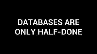 DATABASES ARE
ONLY HALF-DONE
 