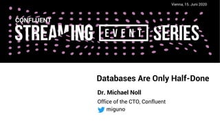 Databases Are Only Half-Done
Dr. Michael Noll
Vienna, 15. Juni 2020
miguno
Office of the CTO, Confluent
 