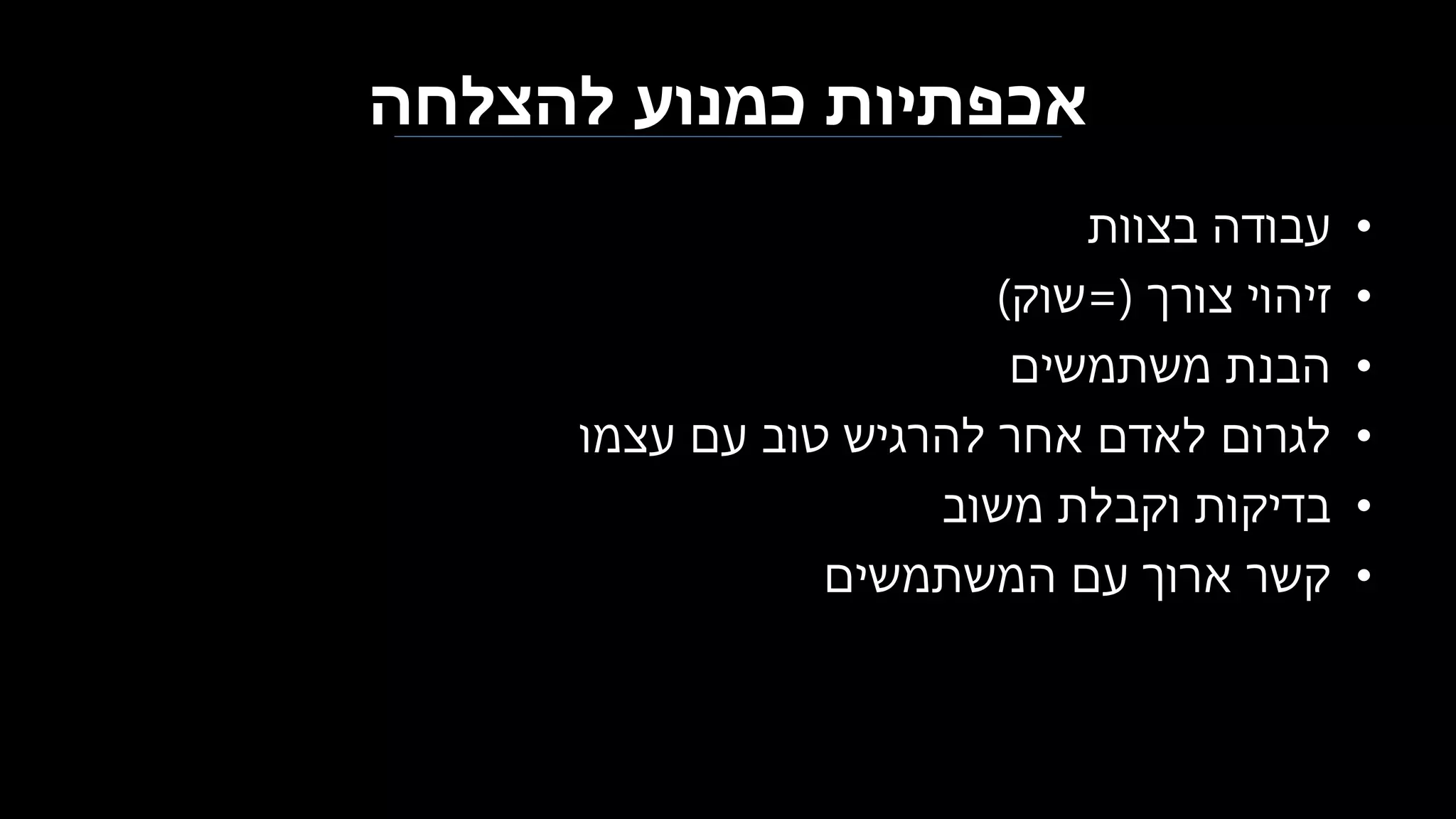 ‫להצלחה‬ ‫כמנוע‬ ‫אכפתיות‬
•‫בצוות‬ ‫עבודה‬
•‫צורך‬ ‫זיהוי‬=(‫שוק‬)
•‫משתמשים‬ ‫הבנת‬
•‫עצמו‬ ‫עם‬ ‫טוב‬ ‫להרגיש‬ ‫אחר‬ ‫לאדם‬ ‫לגרום‬
•‫משוב‬ ‫וקבלת‬ ‫בדיקות‬
•‫המשתמשים‬ ‫עם‬ ‫ארוך‬ ‫קשר‬
 