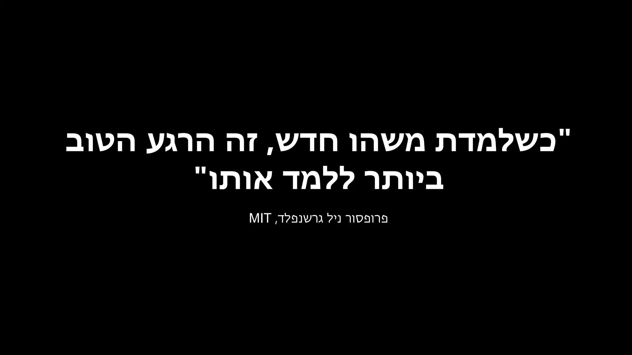 "‫חדש‬ ‫משהו‬ ‫כשלמדת‬,‫הטוב‬ ‫הרגע‬ ‫זה‬
‫אותו‬ ‫ללמד‬ ‫ביותר‬"
‫גרשנפלד‬ ‫ניל‬ ‫פרופסור‬,MIT
 