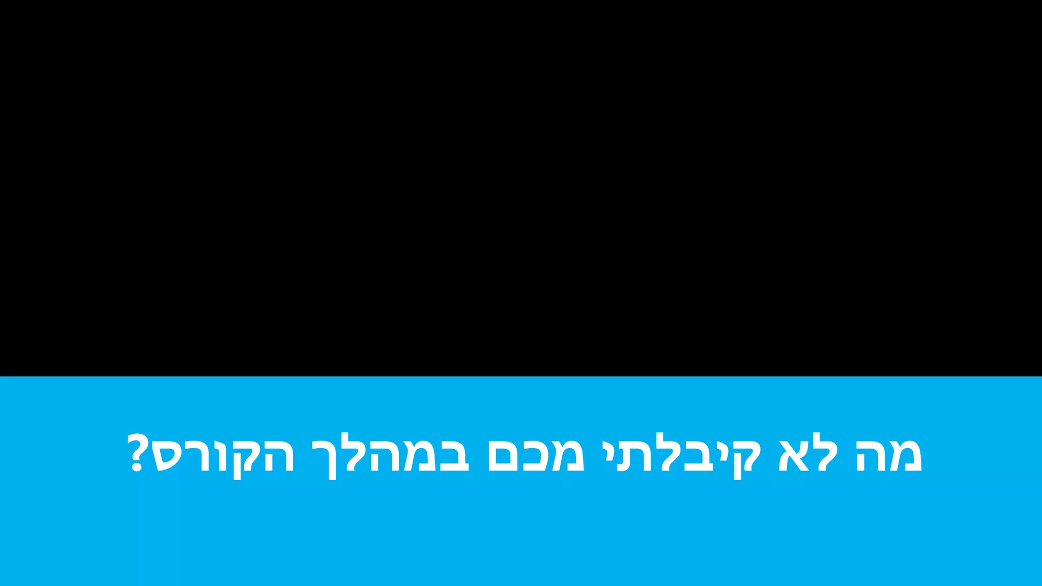 ‫הקורס‬ ‫במהלך‬ ‫מכם‬ ‫קיבלתי‬ ‫לא‬ ‫מה‬?
 