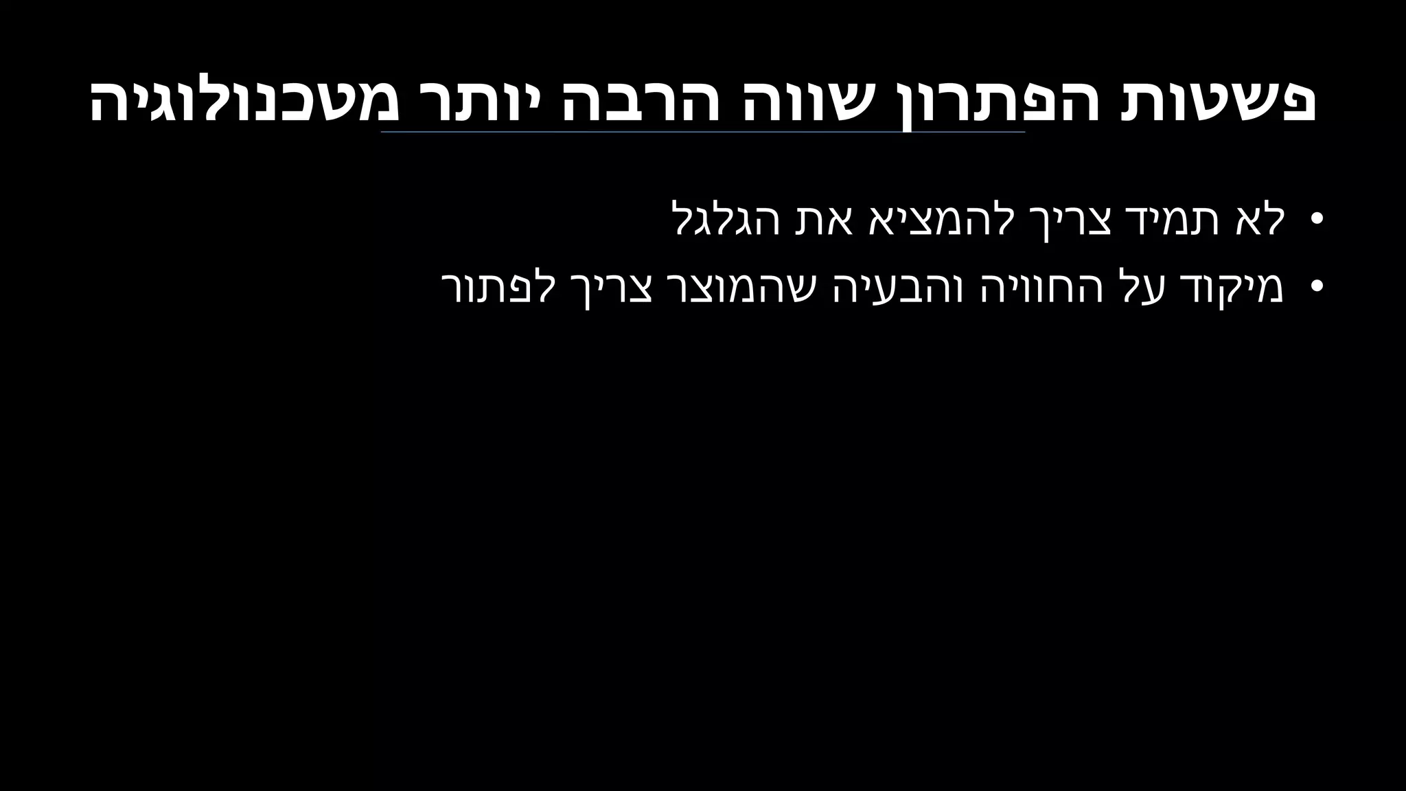 ‫מטכנולוגיה‬ ‫יותר‬ ‫הרבה‬ ‫שווה‬ ‫הפתרון‬ ‫פשטות‬
•‫הגלגל‬ ‫את‬ ‫להמציא‬ ‫צריך‬ ‫תמיד‬ ‫לא‬
•‫לפתור‬ ‫צריך‬ ‫שהמוצר‬ ‫והבעיה‬ ‫החוויה‬ ‫על‬ ‫מיקוד‬
 