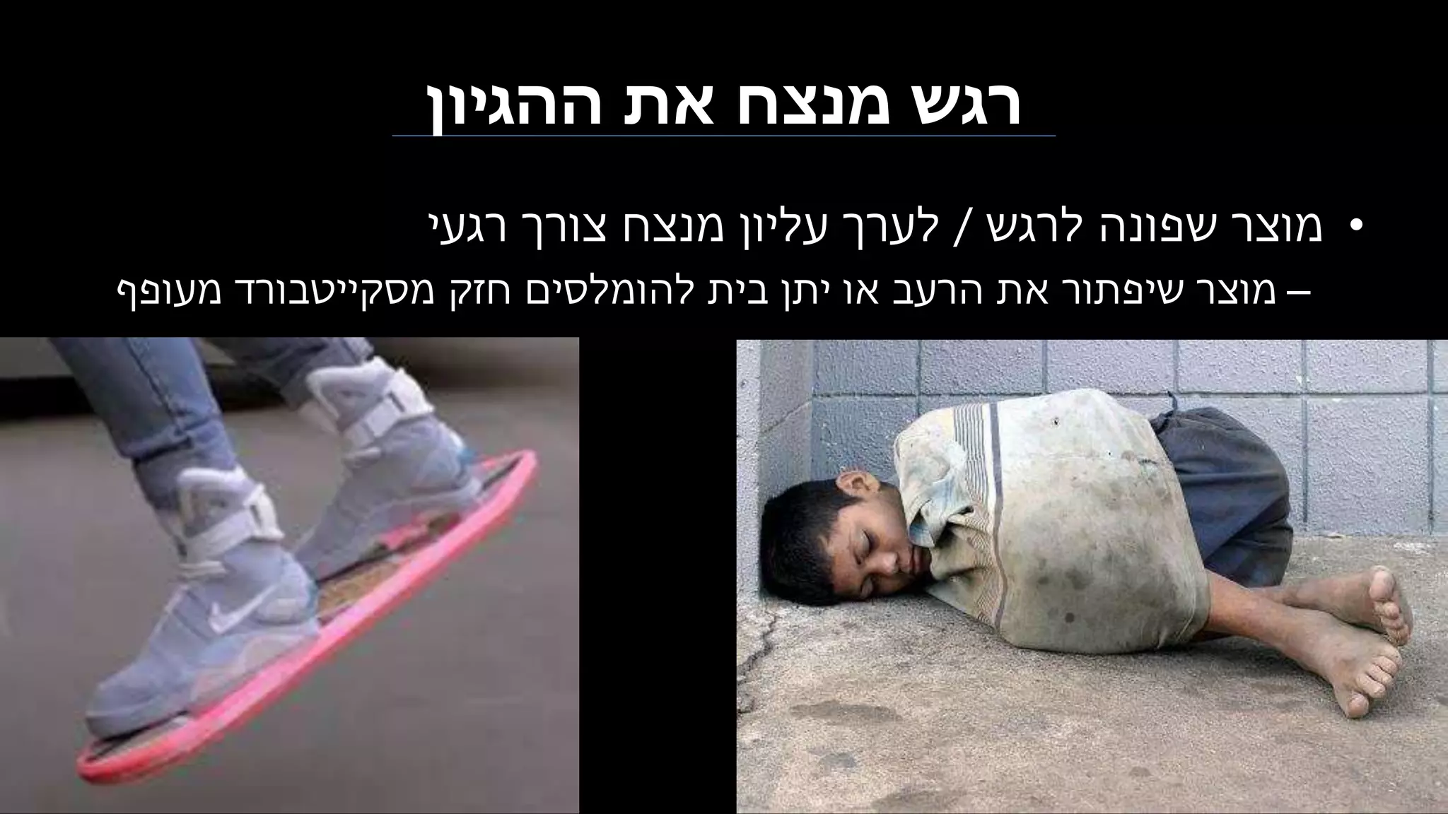 ‫ההגיון‬ ‫את‬ ‫מנצח‬ ‫רגש‬
•‫לרגש‬ ‫שפונה‬ ‫מוצר‬/‫רגעי‬ ‫צורך‬ ‫מנצח‬ ‫עליון‬ ‫לערך‬
–‫מעופף‬ ‫מסקייטבורד‬ ‫חזק‬ ‫להומלסים‬ ‫בית‬ ‫יתן‬ ‫או‬ ‫הרעב‬ ‫את‬ ‫שיפתור‬ ‫מוצר‬
 