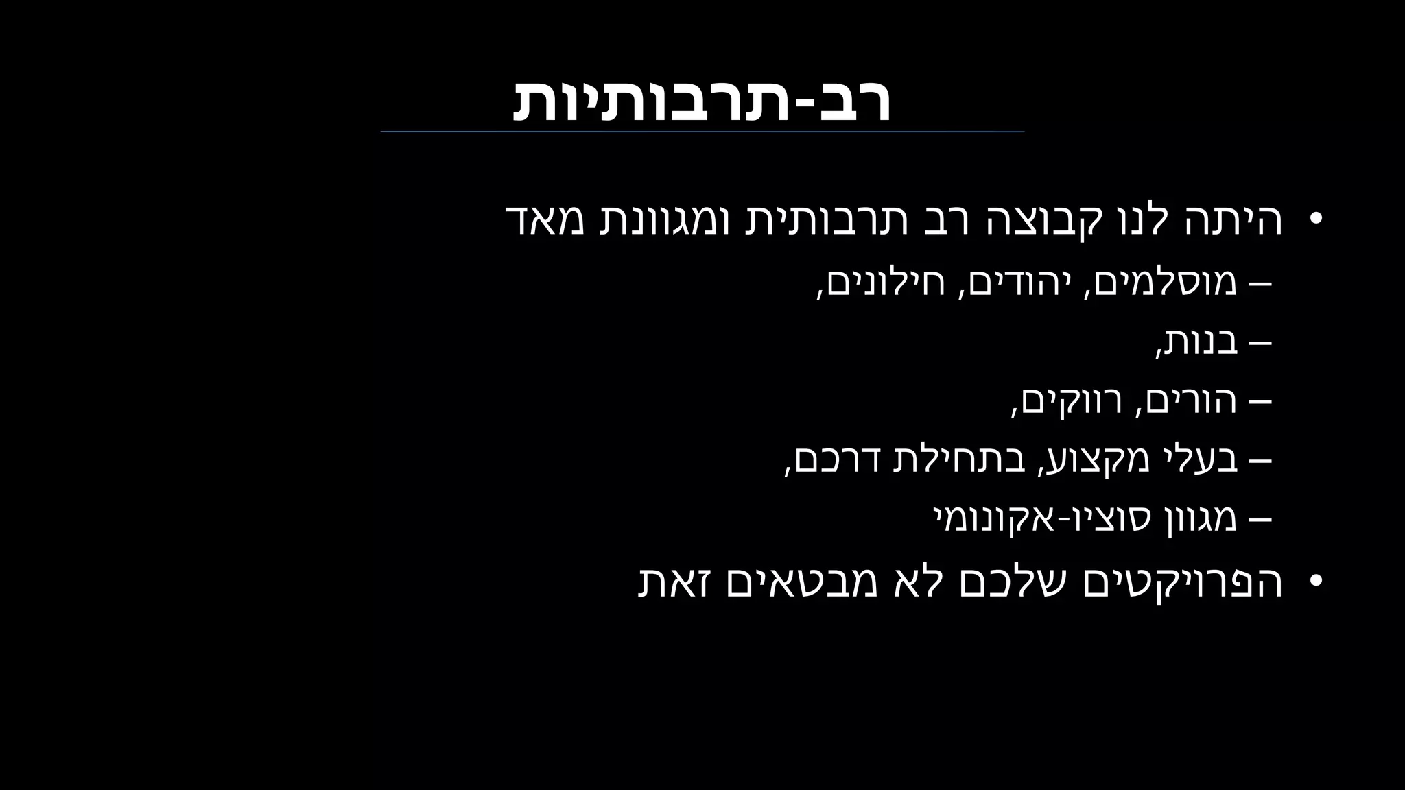 ‫רב‬-‫תרבותיות‬
•‫מאד‬ ‫ומגוונת‬ ‫תרבותית‬ ‫רב‬ ‫קבוצה‬ ‫לנו‬ ‫היתה‬
–‫מוסלמים‬,‫יהודים‬,‫חילונים‬,
–‫בנות‬,
–‫הורים‬,‫רווקים‬,
–‫מקצוע‬ ‫בעלי‬,‫דרכם‬ ‫בתחילת‬,
–‫סוציו‬ ‫מגוון‬-‫אקונומי‬
•‫זאת‬ ‫מבטאים‬ ‫לא‬ ‫שלכם‬ ‫הפרויקטים‬
 