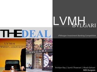 THE DEAL JPMorgan Investment Banking Competition Anirban Ray | Sumit Thawrani | Akash Gehani MDI Gurgaon LVMH BVLGARI 