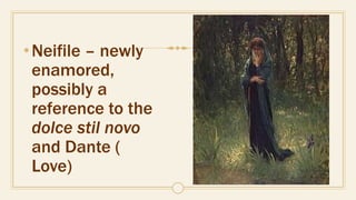 •Neifile – newly
enamored,
possibly a
reference to the
dolce stil novo
and Dante (
Love)
 
