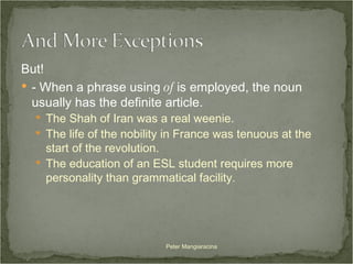 But!  - When a phrase using  of  is employed, the noun usually has the definite article.  The Shah of Iran was a real weenie. The life of the nobility in France was tenuous at the start of the revolution. The education of an ESL student requires more personality than grammatical facility. Peter Mangiaracina 