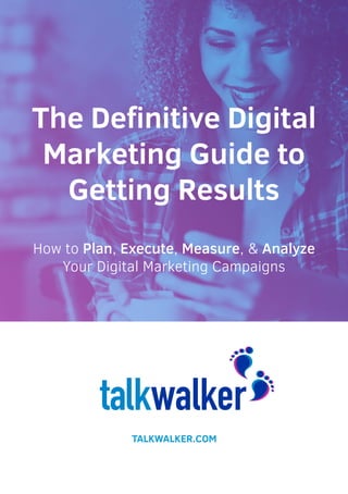 The Definitive Digital
Marketing Guide to
Getting Results
How to Plan, Execute, Measure, & Analyze
Your Digital Marketing Campaigns
 