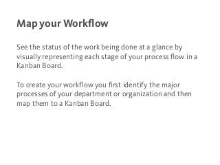 Map your Workﬂow
See the status of the work being done at a glance by
visually representing each stage of your process ﬂow...
