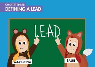 CHAPTER THREE: DEFINING A LEAD

WHAT IS A LEAD?

To build out your lead generation strategy, you need to start with the ba...