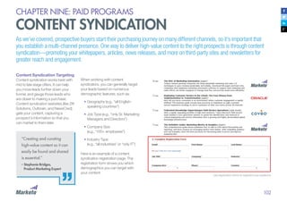 102
CHAPTER NINE: PAID PROGRAMS
CONTENT SYNDICATION
As we’ve covered, prospective buyers start their purchasing journey on many different channels, so it’s important that
you establish a multi-channel presence. One way to deliver high-value content to the right prospects is through content
syndication—promoting your whitepapers, articles, news releases, and more on third-party sites and newsletters for
greater reach and engagement.
“Creating and curating
high-value content so it can
easily be found and shared
is essential.”
– Stephanie Bridges,
	 Product Marketing Expert
Content Syndication Targeting
Content syndication works best with
mid to late stage offers. It can help
you move leads further down your
funnel, and gauge those leads who
are closer to making a purchase.
Content syndication websites (like Zift
Solutions, Outbrain, and NewsCred)
gate your content, capturing a
prospect’s information so that you
can market to them later.
When working with content
syndicators, you can generally target
your leads based on numerous
demographic features, such as:
•	Geography (e.g., “all English-
speaking countries”)
•	Job Type (e.g., “only Sr. Marketing
Managers and Directors”)
•	Company Size
(e.g., “100+ employees”)
•	Industry Type
(e.g., “all industries” or “only IT”)
Here is an example of a content
syndication registration page. The
registration form shows you which
demographics you can target with
your content.
Use registration forms to segment your audience.
 
