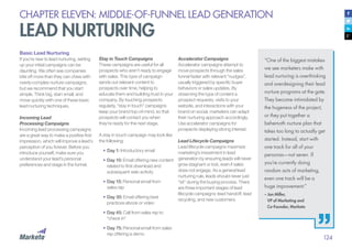 124
CHAPTER ELEVEN: MIDDLE-OF-FUNNEL LEAD GENERATION
LEAD NURTURING
Basic Lead Nurturing
If you’re new to lead nurturing, setting
up your initial campaigns can be
daunting. We often see companies
bite off more than they can chew with
overly-complex nurture campaigns,
but we recommend that you start
simple. Think big, start small, and
move quickly with one of these basic
lead nurturing techniques.
Incoming Lead
Processing Campaigns
Incoming lead processing campaigns
are a great way to make a positive first
impression, which will improve a lead’s
perception of you forever. Before you
introduce yourself, make sure you
understand your lead’s personal
preferences and stage in the funnel.
“One of the biggest mistakes
we see marketers make with
lead nurturing is overthinking
and overdesigning their lead
nurture programs at the gate.
They become intimidated by
the hugeness of the project,
or they put together a
behemoth nurture plan that
takes too long to actually get
started. Instead, start with
one track for all of your
personas—not seven. If
you’re currently doing
random acts of marketing,
even one track will be a
huge improvement.”
– Jon Miller,
	 VP of Marketing and			
	 Co-Founder, Marketo
Stay in Touch Campaigns
These campaigns are useful for all
prospects who aren’t ready to engage
with sales. This type of campaign
sends out relevant content to
prospects over time, helping to
educate them and building trust in your
company. By touching prospects
regularly, “stay in touch” campaigns
keep your brand top-of-mind, so that
prospects will contact you when
they’re ready for the next stage.
A stay in touch campaign may look like
the following:
•	Day 1: Introductory email
•	Day 10: Email offering new content
related to first download and
subsequent web activity
•	Day 15: Personal email from
sales rep
•	Day 30: Email offering best
practices ebook or video
•	Day 45: Call from sales rep to
“check in”
•	Day 75: Personal email from sales
rep offering a demo
Accelerator Campaigns
Accelerator campaigns attempt to
move prospects through the sales
funnel faster with relevant “nudges”,
usually triggered by specific buyer
behaviors or sales updates. By
observing the type of content a
prospect requests, visits to your
website, and interactions with your
brand on social, marketers can adapt
their nurturing approach accordingly.
Use accelerator campaigns for
prospects displaying strong interest.
Lead Lifecycle Campaigns
Lead lifecycle campaigns maximize
marketing’s investment in lead
generation by ensuring leads will never
grow stagnant or lost, even if sales
does not engage. As a general lead
nurturing rule, leads should never just
“sit” during the buying process. There
are three important stages of lead
lifecycle campaigns: lead handoff, lead
recycling, and new customers.
 