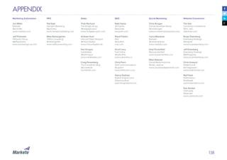 158
APPENDIX
Marketing Automation
Jon Miller	
Marketo	
@jonmiller	
www.marketo.com
Jeff Pedowitz	
Pedowitz Group	
@jeffpedowitz
www.pedowitzgroup.com
PPC	
Pat East	
Hanapin Marketing 	
@ppchero	
www.hanapinmarketing.com
Mike Nierengarten	
Obility Consulting
@nierengarten
www.obilityconsulting.com
Sales
Trish Bertuzzi	
The Bridge Group	
@bridgegroupinc	
www.bridgegroupinc.com
Andrew Hunt	
Inbound Sales Network	
@inboundsales	
www.inboundsales.net
Ken Krogue	
InsideSales	
@kenkrogue	
www.insidesales.com
Craig Rosenberg	
The Funnelholic Blog
@funnelholic	
funnelholic.com
SEO	
Nate Dame	
SEOperks	
@seonate	
seoperks.com
Rand Fishkin	
Moz	
@randfish	
moz.com
Scott Levy	
Fuel Online	
@fuelonline	
www.fuelonline.co
Chris Penn	
Shift Communications	
@cspenn	
www.shiftcomm.com
Danny Sullivan	
Search Engine Land	
@dannysullivan	
searchengineland.com
Social Marketing
Chris Brogan	
Human Business Works
@chrisbrogan	
www.humanbusinessworks.com
Carra Manahan
Marketo	
@carramanahan	
www.marketo.com
Amy Porterfield	
@amyporterfield	
www.amyporterfield.com
Mike Stelzner	
Social Media Examiner	
@mike_stelzner	
www.socialmediaexaminer.com
Website Conversion	
Tim Ash
Conversion Conference	
@tim_ash	
sitetuners.com
Bryan Eisenberg
Eisenberg Holdings	
@thegrok	
www.bryaneisenberg.com
Jeff Eisenberg
Eisenberg Holdings	
@jeffreygroks	
www.bryaneisenberg.com
Chris Goward	
WiderFunnel	
@chrisgoward
www.widerfunnel.com
Neil Patel	
KISSmetrics	
@neilpatel	
www.kissmetrics.com
Dan Siroker
Optimizely	
@dsiroker	
www.optimizely.com
 