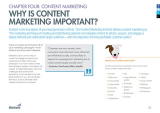 21
CHAPTER FOUR: CONTENT MARKETING
WHY IS CONTENT
MARKETING IMPORTANT?
Think of content as the fuel for all of
your marketing campaigns—from
email to social to event collateral.
Marketers have come to rely on
content to engage prospects and
customers in today’s new buyer
landscape. You must create content
that educates, inspires, and begs to be
shared. It should help leads overcome
challenges and achieve their
aspirations. If you are able to do that,
leads will flock to you, and you’ll gain
their trust. Trust is ultimately what
creates customers out of leads.
Content is the foundation of your lead generation efforts. The Content Marketing Institute defines content marketing as
“the marketing technique of creating and distributing relevant and valuable content to attract, acquire, and engage a
clearly defined and understood target audience—with the objective of driving profitable customer action”.
“Customers are now smarter, more
connected, more informed, more influenced
and influential socially, and less likely to
respond to campaign-bait. Marketing has to
create content people actually want.”
– Tim Barker, Chief Product Officer, DataSift
What Form Can My Content Take?
Content is more than just ebooks. It can come in many
forms, so think outside of the box!
•	Articles
•	Blog posts
•	Case studies
•	Cheat sheets
•	Checklists
•	Ebooks
•	Email
•	Infographics
•	Kits
•	Large definitive
guides
•	Podcasts
•	Reference
guides
•	Slideshares
•	Surveys
•	Templates
•	Videos
•	Visual content
•	Webinars
•	Whitepapers
•	Workbooks
 
