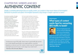 47
CHAPTER FIVE: WEBSITE AND SEO
AUTHENTIC CONTENT
In previous updates, Google
focused on improving their
indexing; next they
concentrated on identifying
spam. With Hummingbird,
Google is trying to improve the
other side of the search.
They’re trying to get better at
listening—at finding out what
users want to know.
This shift shouldn’t come as a
surprise to marketers. Google has
announced a string of updates in
the last few years, each one
altering the best practices for SEO.
So how should marketers respond to
Hummingbird? By focusing on relevant,
high-quality content. Smart content
marketing is one of the best ways to
nurture relationships with your prospects
and customers, but it requires a whole
mix of techniques. Optimization is vital to
that mix, but so is the constant creation of
valuable materials. You need to drive
traffic to your site, but you also need to
keep your audience on the page.
If you’re continuously creating the kind of
content your audience is looking for, the
new algorithm will help them find you.
That’s why Hummingbird is a win for your
customers, and ultimately a win for you.
Ask the Experts:
What types of content
works best for converting
SEO traffic to leads?
Google is constantly optimizing to focus on quality content, as is evident in their recent release of Hummingbird.
Named for its precision and speed, Hummingbird represents a big change in Google’s approach to search.
“Just because you get ‘SEO traffic’ doesn’t mean it’s good traffic! Be sure that
your content appeals specifically to your target audience—avoid the
temptation to write too much ‘thin’ content in order to ‘go viral’. Instead, provide
meaningful resources for buyers in each stage of your sales funnel.”
– Nate Dame, CEO and Founder, SEOperks
“If you’re targeting keywords
that are conversion-likely (they
have true purchase/signup/
action intent), it pays to have
pages that are both worthy of being shared
and contain enough information to drive the
conversion. Talk to your customers and to your
evangelists (those who help your message
spread), discover what makes both tick, then
attempt to combine them.”
– Rand Fishkin, CEO, Moz
 