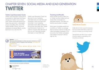 72
CHAPTER SEVEN: SOCIAL MEDIA AND LEAD GENERATION
TWITTER
Twitter Lead Generation Cards
Twitter Lead Generation Cards permit
businesses to collect lead information
directly from Twitter. How do these
work? When individuals expand your
tweet, they see a form, a description
of your compelling offer, and a CTA.
Twitter handles, names, and email
addresses are already filled in, so all a
lead has to do is click the CTA.
A Twitter Lead
Generation Card
from Marketo
Twitter Lead Generation Cards can
also sync to your marketing
automation tool, but note that Lead
Generation Cards only have a full
name field—most marketing
automation tools collect names in a
first and last name field. Also, Twitter
Lead Generation Cards do not
capture company data. Because of
this, you can’t (yet) push the lead
information to most CRM tools.
Twitter Words of Caution
A little self-promotion is good for business,
but if your entire tweet history is about you
and your company, you’re doing it wrong.
Use the 80/20 rule: 80% of your content
should be helpful or entertaining, 20%
should be promotional
Tracking and Results
When people choose to follow you
on Twitter, you’ll be notified and can
review their conversations in
dedicated streams. This helps you
identify opportunities to engage.
We’ve seen immediate results from
our efforts on Twitter: our average
lead-conversion rate from emails and
online campaigns is between 2-3%,
but some of our Twitter campaigns
have yielded conversion rates as
high as 14%.
 