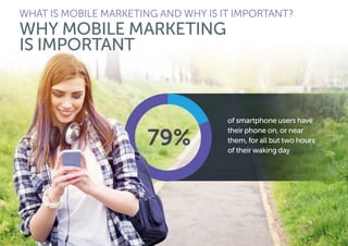 WHAT IS MOBILE MARKETING AND WHY IS IT IMPORTANT?
WHY MOBILE MARKETING
IS IMPORTANT
of smartphone users have
their phone on, or near
them, for all but two hours
of their waking day
 