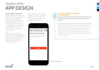 111
Solicit Feedback and Reviews
Another aspect to consider as you
try to create an engaging app is the
ability to iterate and provide
updates that are useful, helpful,
and address your users’ concerns.
An app that evolves over time is
more engaging than an app that,
for example, has a bug that is
never fixed, which can drive a
user to uninstall.
Feedback and reviews are an
important part of the engagement
flow cycle, and giving your users
opportunities to let you know
what they think about the app
experience is critical.
Try to incorporate ways to obtain
feedback from your users. In this
example, Birchbox has an app
review section that is part of
its menu and main flow.
MOBILE APPS
APP DESIGN
ENCOURAGE YOUR BEST CUSTOMERS
TO SHARE REVIEWS
To ensure that you get positive reviews and are found at the top of app
store rankings, encourage your best customers to submit reviews.
But how?
We recommend that you use in-app behavior to determine who to target
and ask for reviews. For example, in-app requests will apply to only those
customers who use the app, which is a great place to start. But you can
also listen for behaviors such as ongoing engagement (i.e. people
who open your app once a month, every month). They may not be
sophisticated mobile users, but because they keep coming back, you
may want to target those people with a review request via a non-mobile
channel, such as email.
Birchbox App Review
!
 