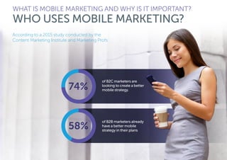 WHAT IS MOBILE MARKETING AND WHY IS IT IMPORTANT?
WHO USES MOBILE MARKETING?
According to a 2015 study conducted by the
Content Marketing Institute and Marketing Profs:
of B2C marketers are
looking to create a better
mobile strategy.
of B2B marketers already
have a better mobile
strategy in their plans
 