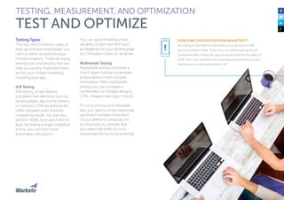 138
Testing Types
The two most common types of
tests are A/B and multivariate; you
can run either (or both) for your
mobile programs. There are many
testing tools and services that can
help you quickly implement tests
across your mobile marketing,
including your app.
A/B Testing
A/B testing, or split testing,
compares two elements such as
landing pages, app home screens,
or checkout CTAs by splitting the
traffic between both and then
comparing results. You can also
perform A/B/C tests and A/B/C/D
tests. By testing a single variable at
a time, you can form more
actionable conclusions.
You can use A/B testing to test
variables of each element such
as headlines on your landing page
or CTA button colors on an email.
Multivariate Testing
Multivariate testing compares a
much larger number of variables
and produces more complex
information. With multivariate
testing, you can compare a
combination of multiple designs,
CTAs, imagery, and copy choices.
To run a conclusive multivariate
test, you need to show statistically
significant numbers from each
of your different combinations.
It’s important to consider that
you need high traffic to run a
multivariate test to its full potential.
TESTING, MEASUREMENT, AND OPTIMIZATION
TEST AND OPTIMIZE
HOW LONG SHOULD YOU RUN AN A/B TEST?
According to Neil Patel at KISSmetrics, you should run A/B
tests for at least a week: “Even if you hit statistically significant
conversion rates, these will vary a lot during the first few days of
a test. Also, your variations should produce at least 100 actions
before you consider turning them off.”
!
 