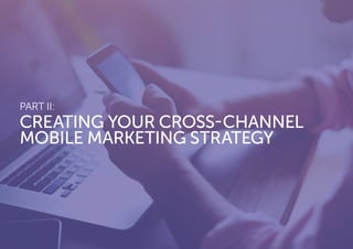 PART II:
CREATING YOUR CROSS-CHANNEL
MOBILE MARKETING STRATEGY
 