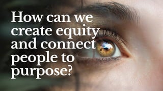 How can we
create equity
and connect
people to
purpose?
 
