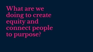 What are we
doing to create
equity and
connect people
to purpose?
 