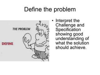 Define the problem Interpret the Challenge and Specification showing good understanding of what the solution should achieve . 