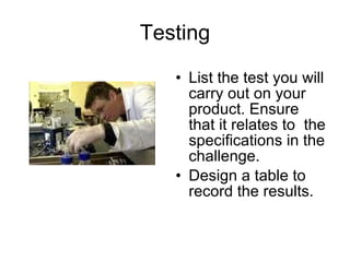 Testing List the test you will carry out on your product. Ensure that it relates to  the specifications in the challenge. Design a table to record the results. 