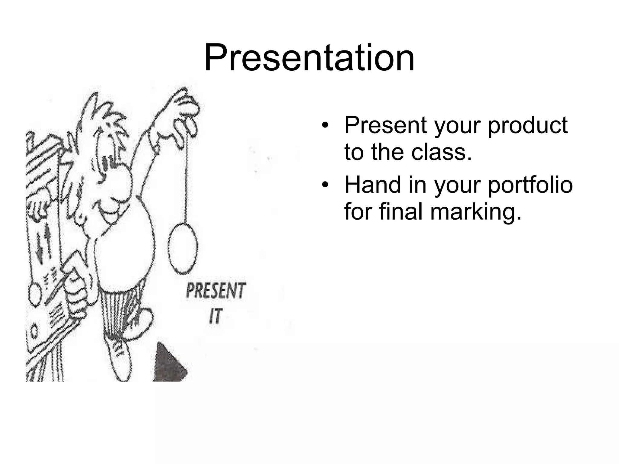 Presentation Present your product to the class. Hand in your portfolio for final marking. 