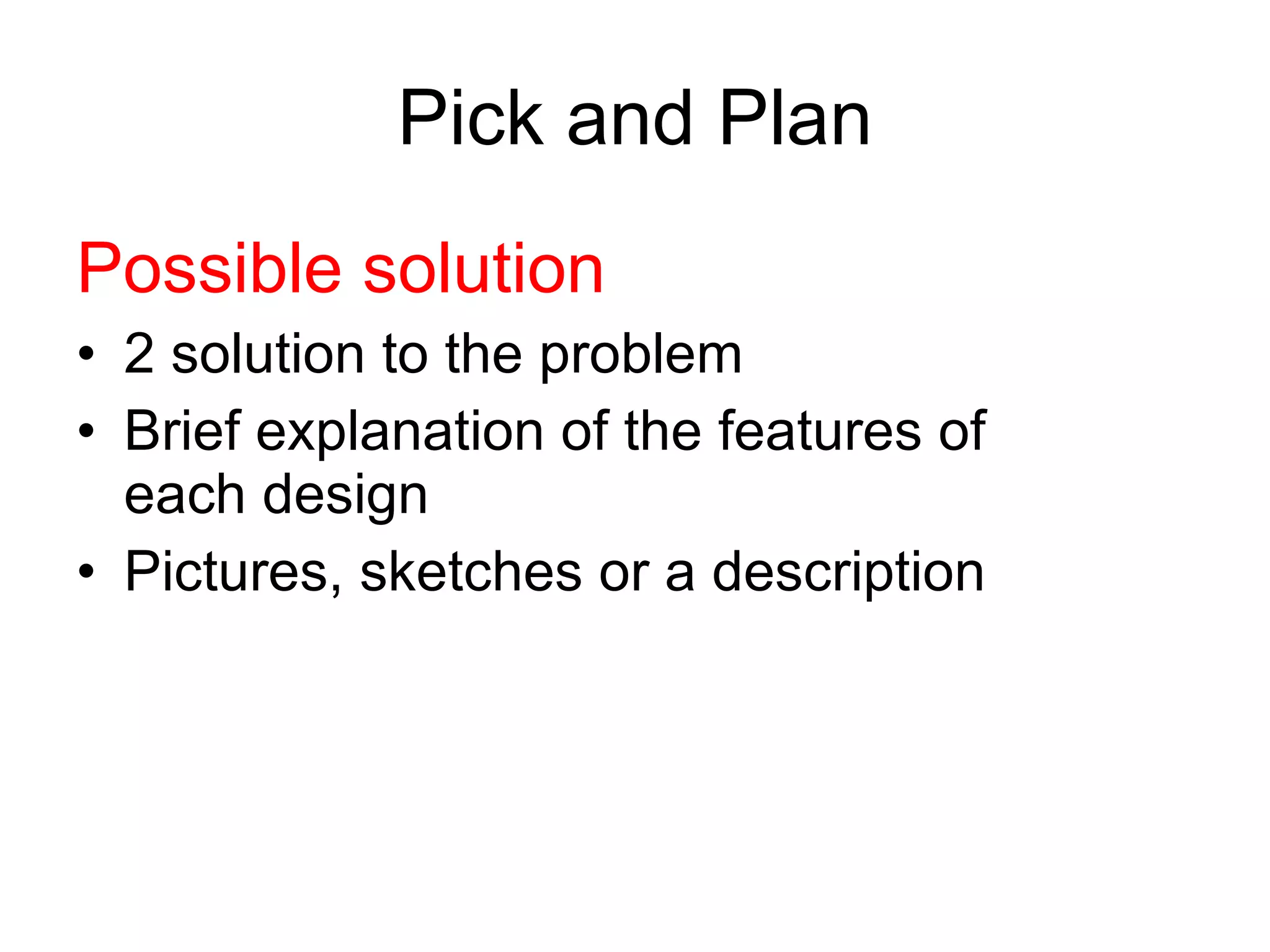 Pick and Plan Possible solution 2 solution to the problem Brief explanation of the features of each design Pictures, sketches or a description 