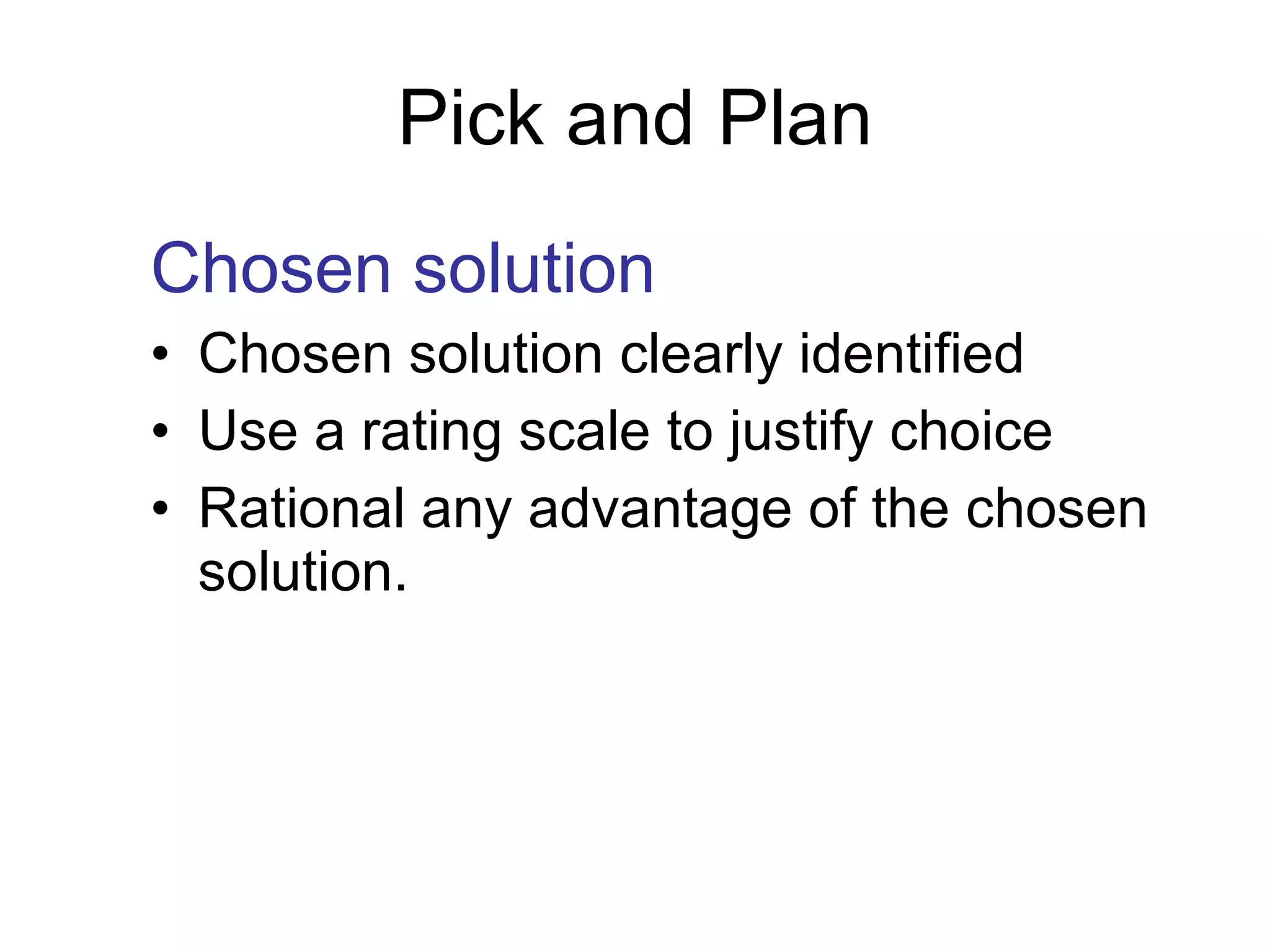 Pick and Plan Chosen solution Chosen solution clearly identified Use a rating scale to justify choice Rational any advantage of the chosen solution. 