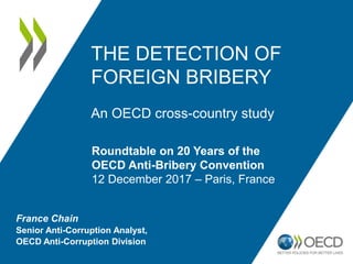France Chain
Senior Anti-Corruption Analyst,
OECD Anti-Corruption Division
THE DETECTION OF
FOREIGN BRIBERY
An OECD cross-...