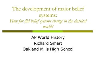 The development of major belief systems: How similar was the development and spread of belief systems in the classical world? AP World History Richard Smart Oakland Mills High School 