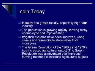 India Today Industry has grown rapidly, especially high-tech industry The population is growing rapidly, leaving many unemployed and impoverished Irrigation systems have been improved, using canals and reservoirs to store water from monsoons The Green Revolution of the 1960’s and 1970’s has increased agricultural output (The Green Revolution was a movement that improved farming methods to increase agricultural output) 