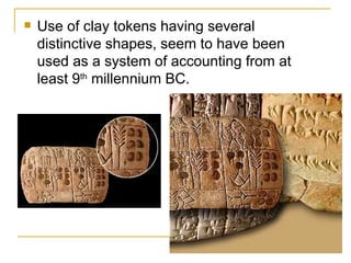 Use of clay tokens having several distinctive shapes, seem to have been used as a system of accounting from at least 9 th  millennium BC. 