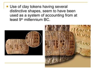 Use of clay tokens having several distinctive shapes, seem to have been used as a system of accounting from at least 9 th  millennium BC. 