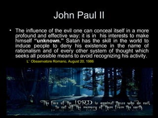John Paul II <ul><li>The influence of the evil one can conceal itself in a more profound and effective way: it is in  his ...