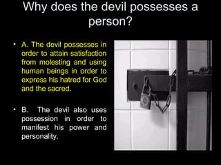 Why does the devil possesses a person? <ul><li>A. The devil possesses in order to attain satisfaction from molesting and u...