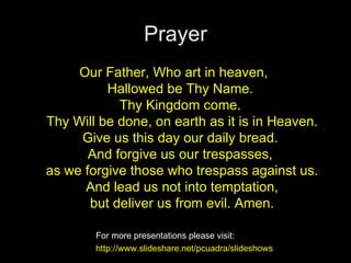 Prayer <ul><li>Our Father, Who art in heaven,  Hallowed be Thy Name.  Thy Kingdom come.  Thy Will be done, on earth as it ...