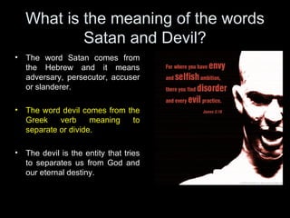 What is the meaning of the words Satan and Devil? <ul><li>The word Satan comes from the Hebrew and it means adversary, per...