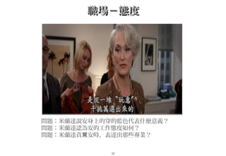 17
職場－態度職場－態度
問題：米蘭達說安身上的穿的藍色代表什麼意義？
問題：米蘭達認為安的工作態度如何？　
問題：米蘭達責 安時，表達出那些專業？駡
 